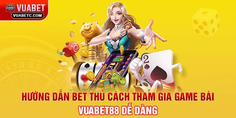 Hướng dẫn bet thủ cách tham gia game bài game bài Vuabet88 dễ dàng